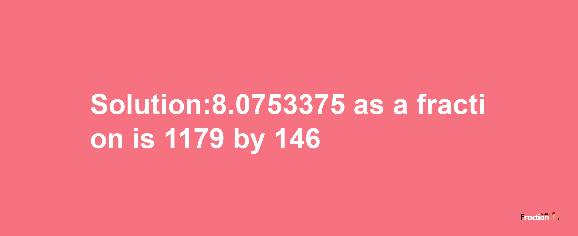 Solution:8.0753375 as a fraction is 1179/146