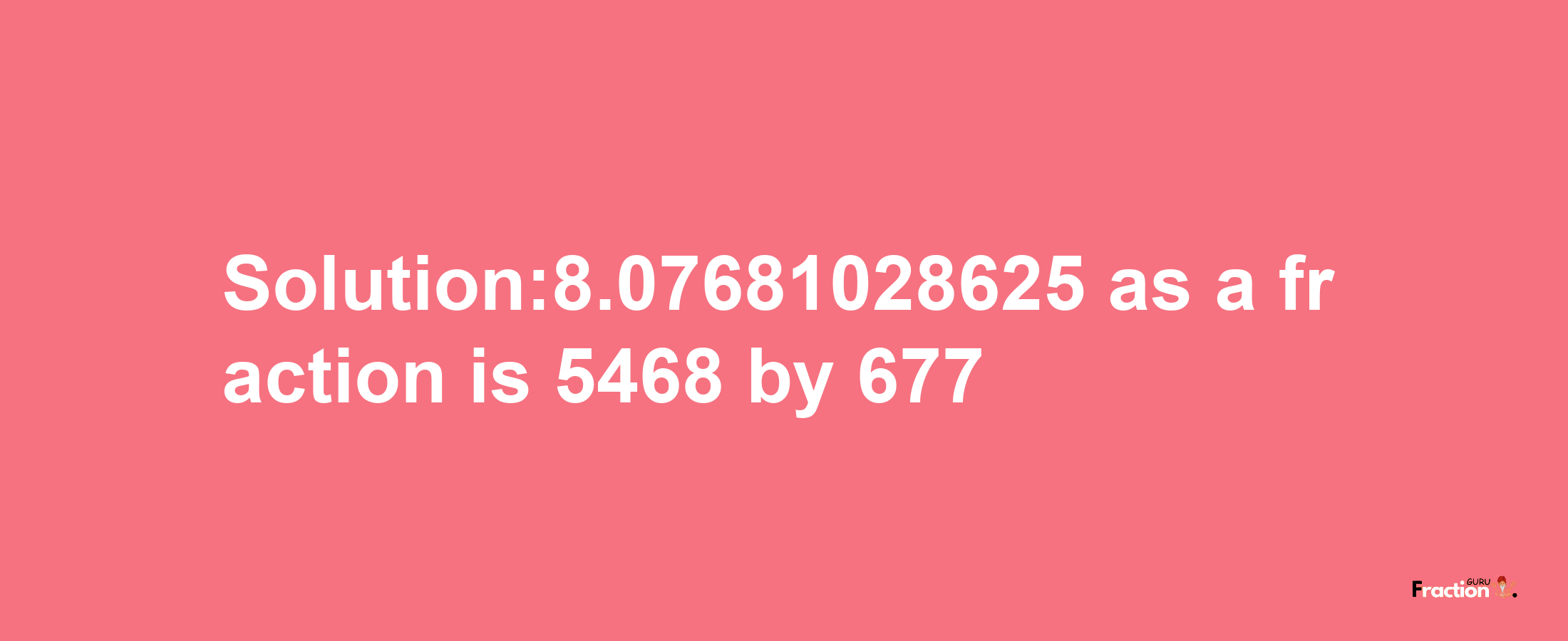 Solution:8.07681028625 as a fraction is 5468/677