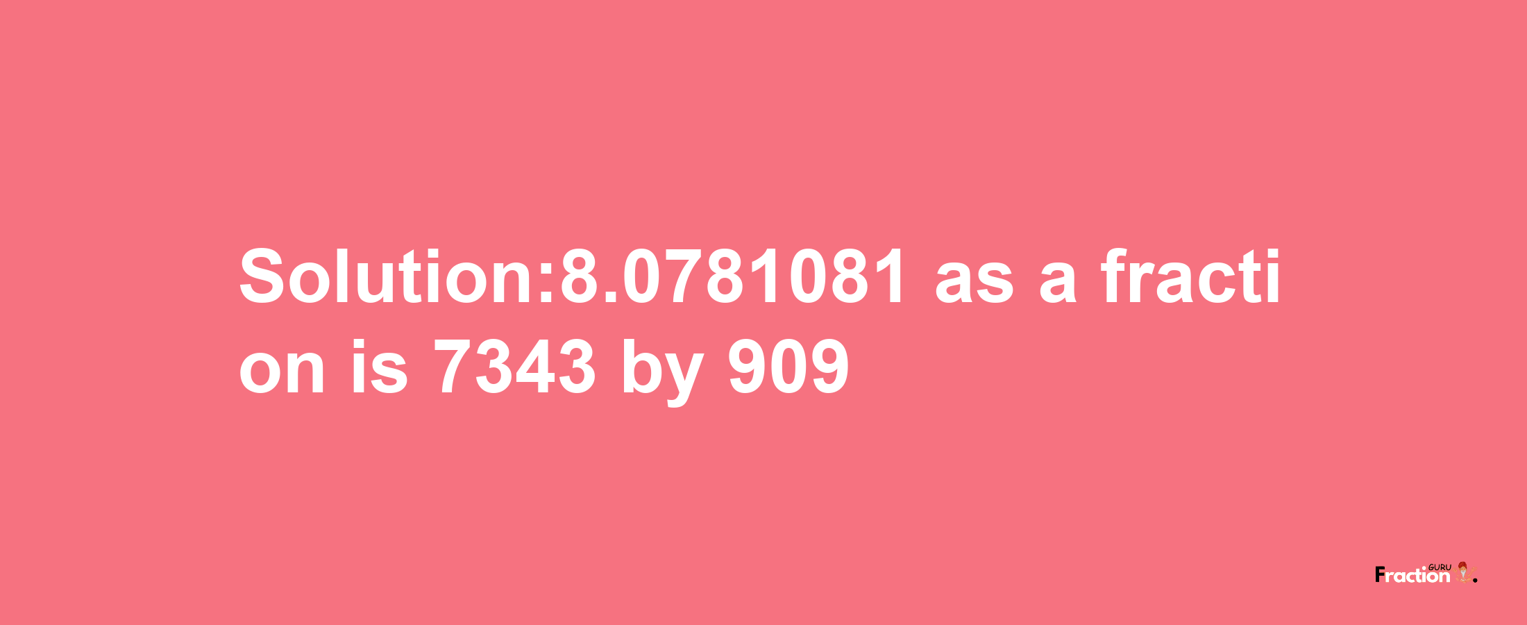 Solution:8.0781081 as a fraction is 7343/909