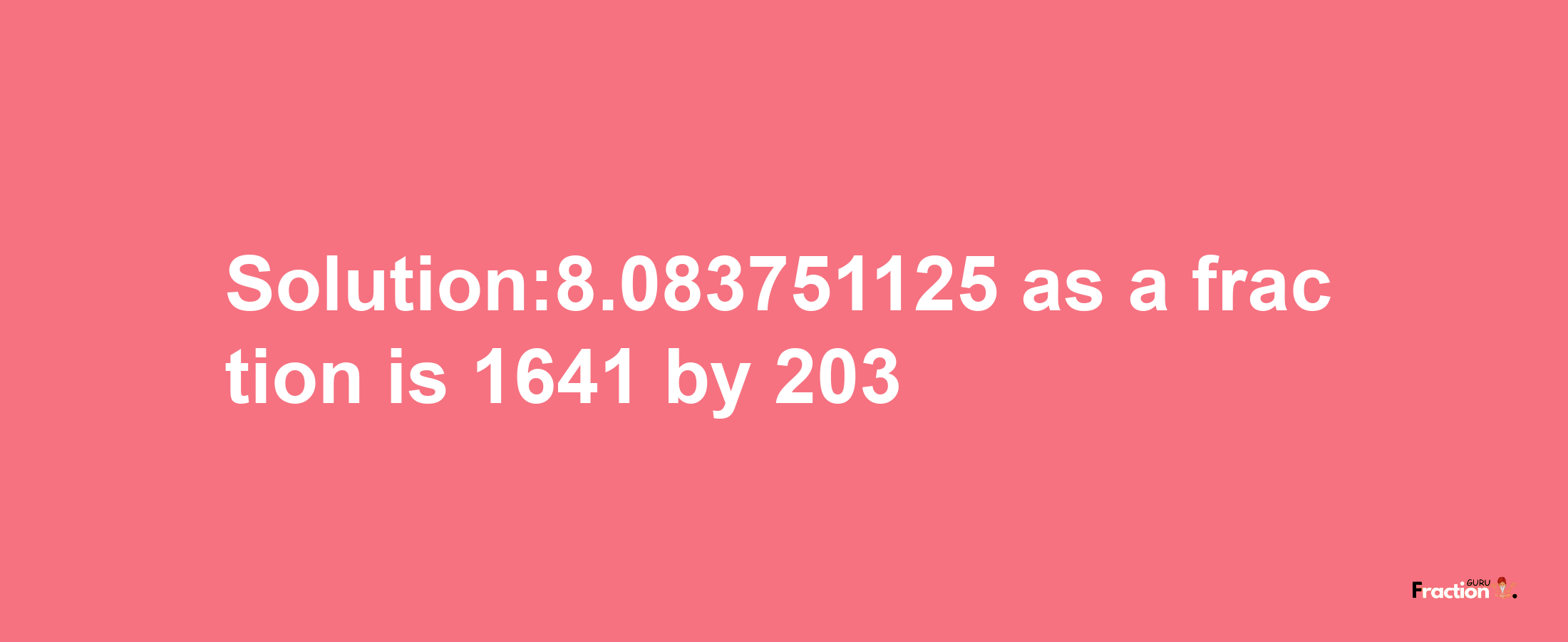 Solution:8.083751125 as a fraction is 1641/203