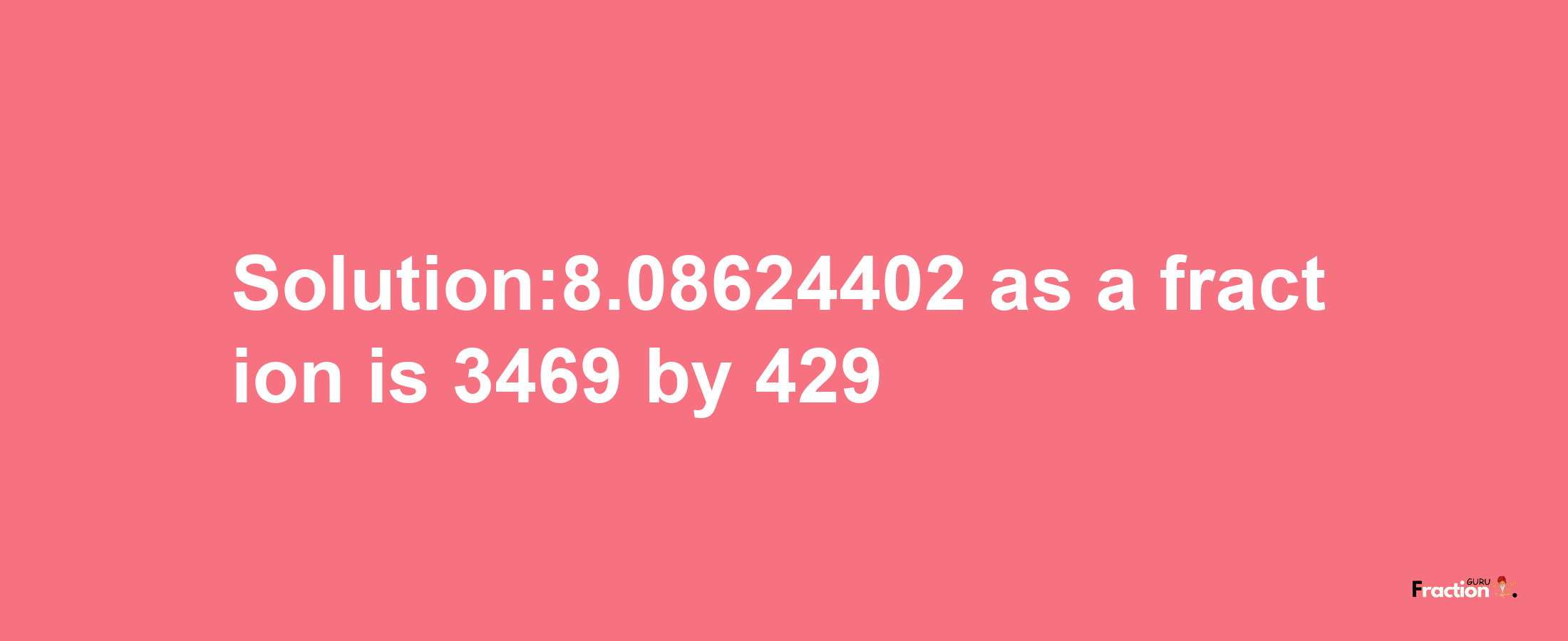 Solution:8.08624402 as a fraction is 3469/429