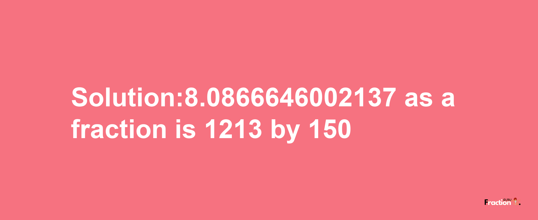 Solution:8.0866646002137 as a fraction is 1213/150