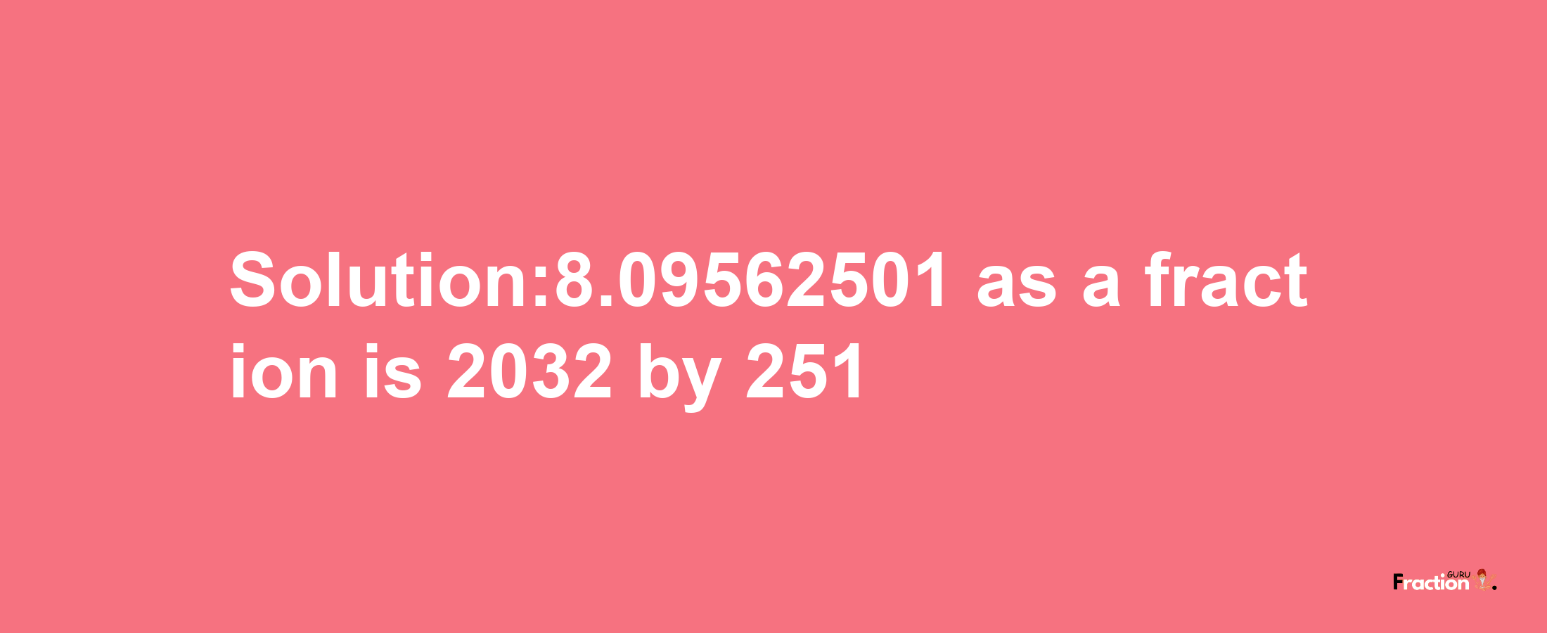 Solution:8.09562501 as a fraction is 2032/251