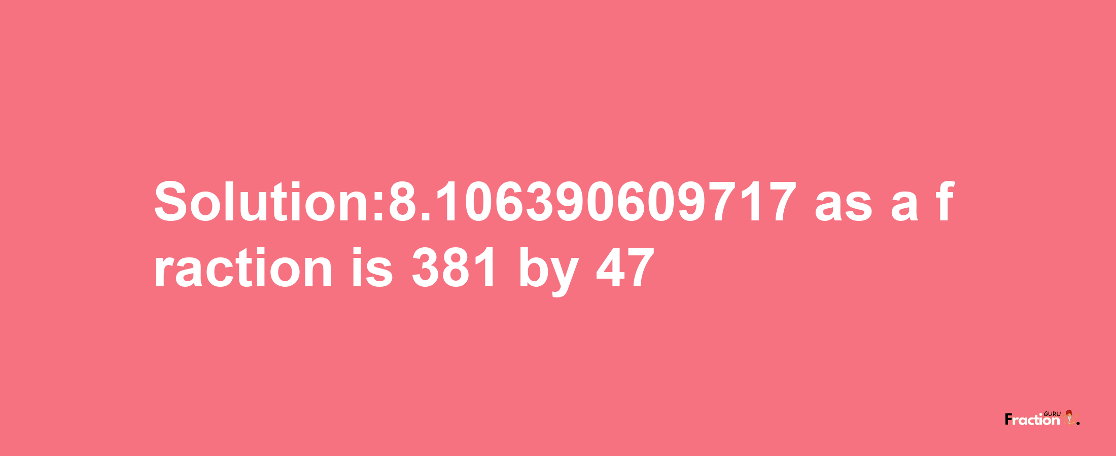 Solution:8.106390609717 as a fraction is 381/47