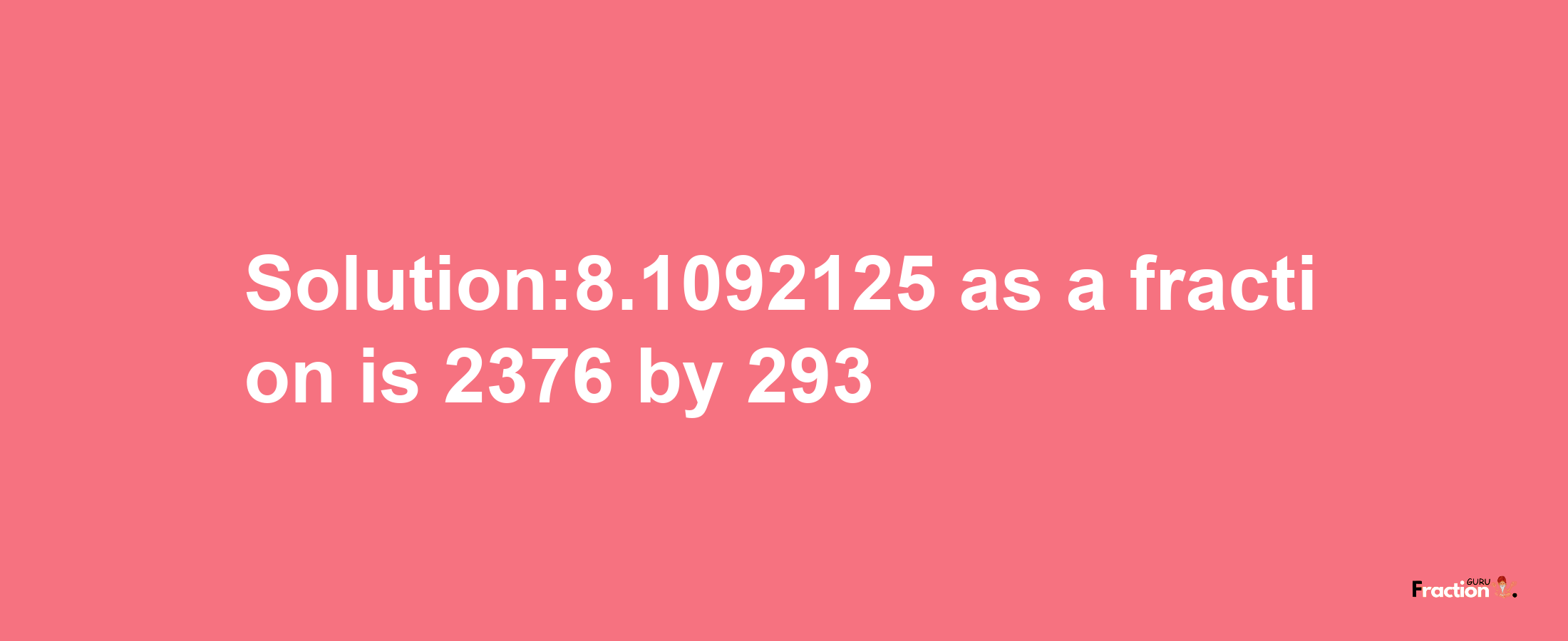 Solution:8.1092125 as a fraction is 2376/293