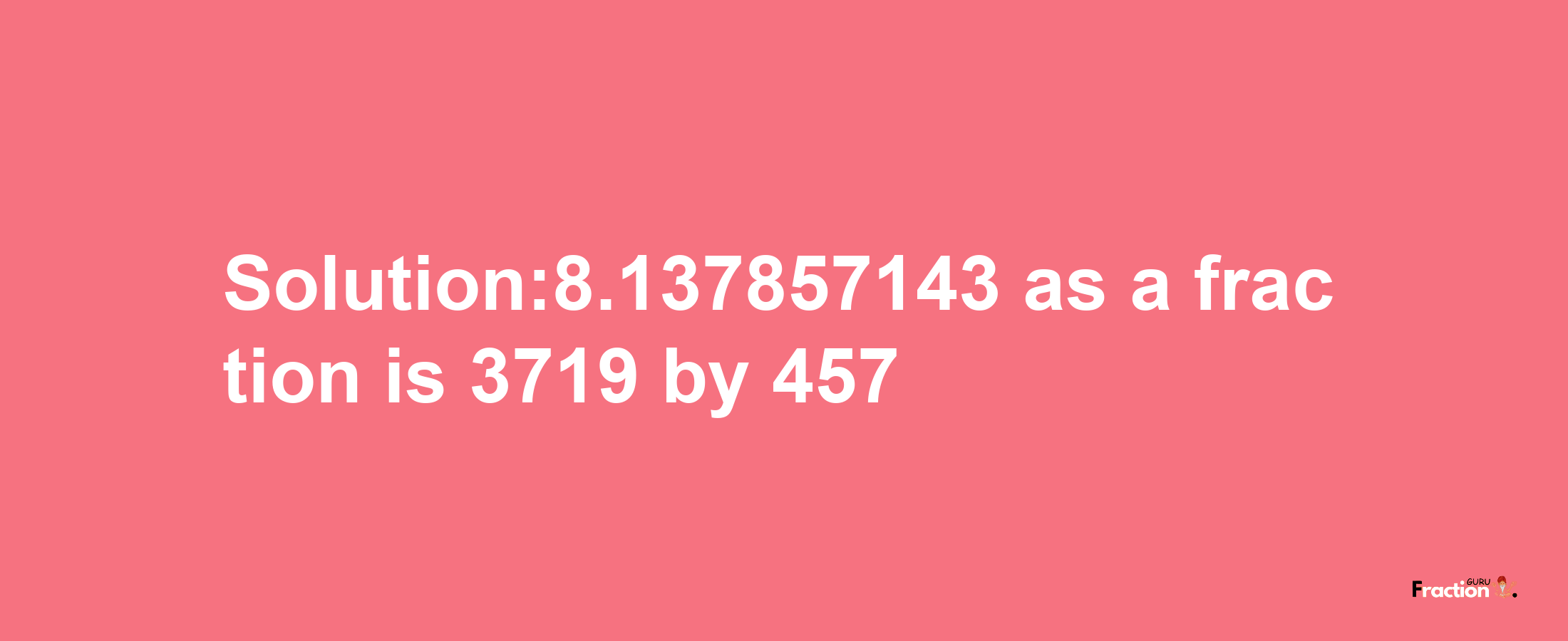 Solution:8.137857143 as a fraction is 3719/457