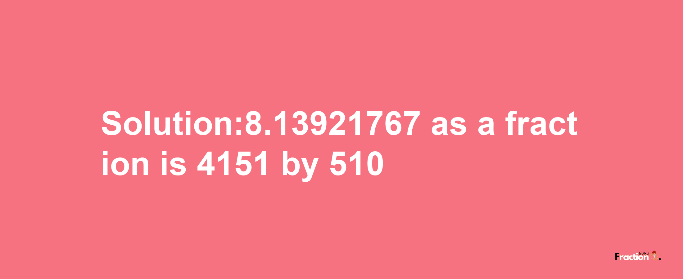 Solution:8.13921767 as a fraction is 4151/510