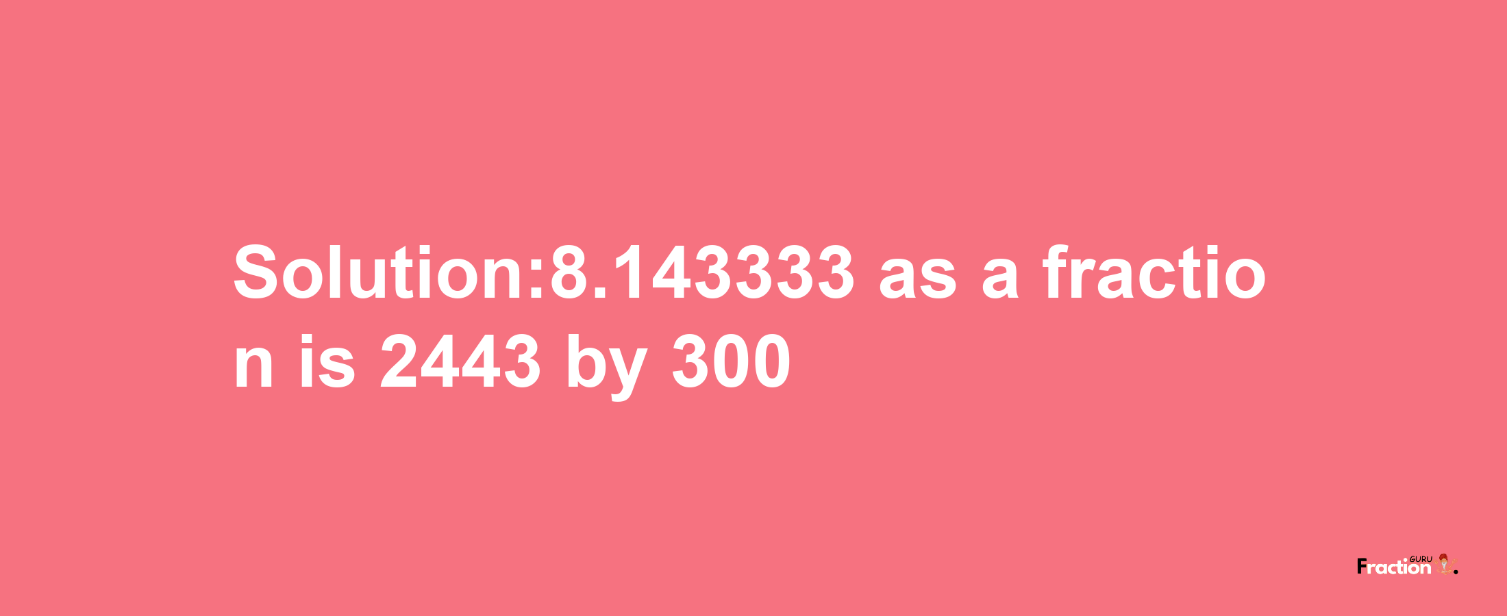 Solution:8.143333 as a fraction is 2443/300