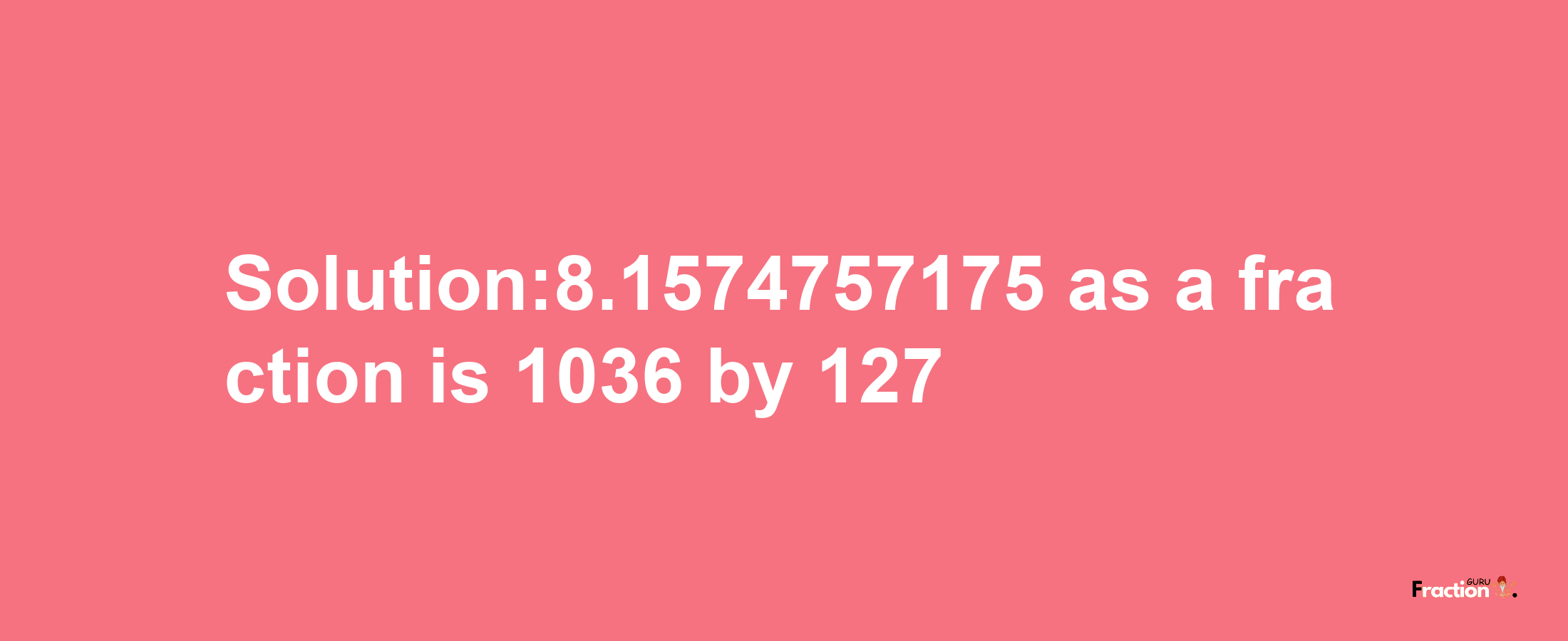 Solution:8.1574757175 as a fraction is 1036/127