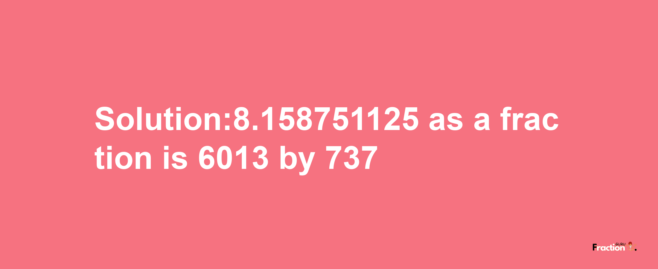 Solution:8.158751125 as a fraction is 6013/737