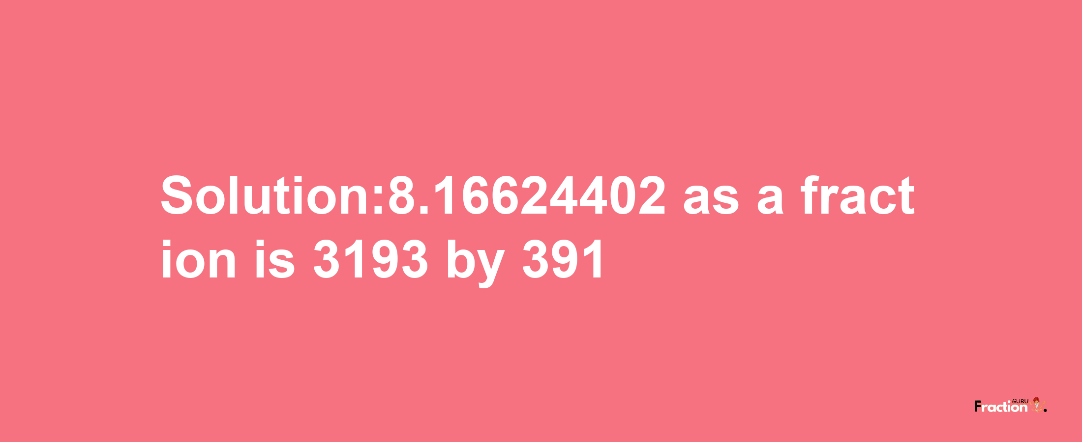 Solution:8.16624402 as a fraction is 3193/391