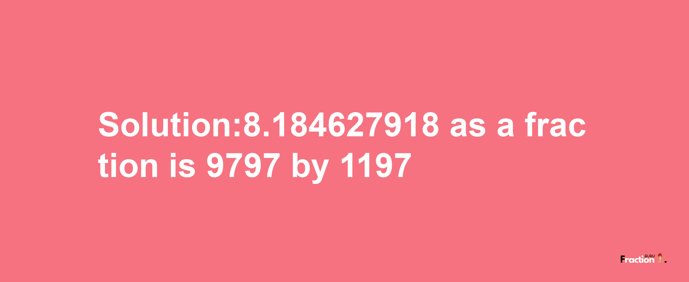 Solution:8.184627918 as a fraction is 9797/1197