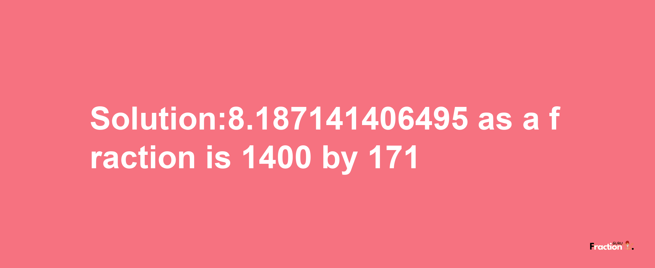 Solution:8.187141406495 as a fraction is 1400/171