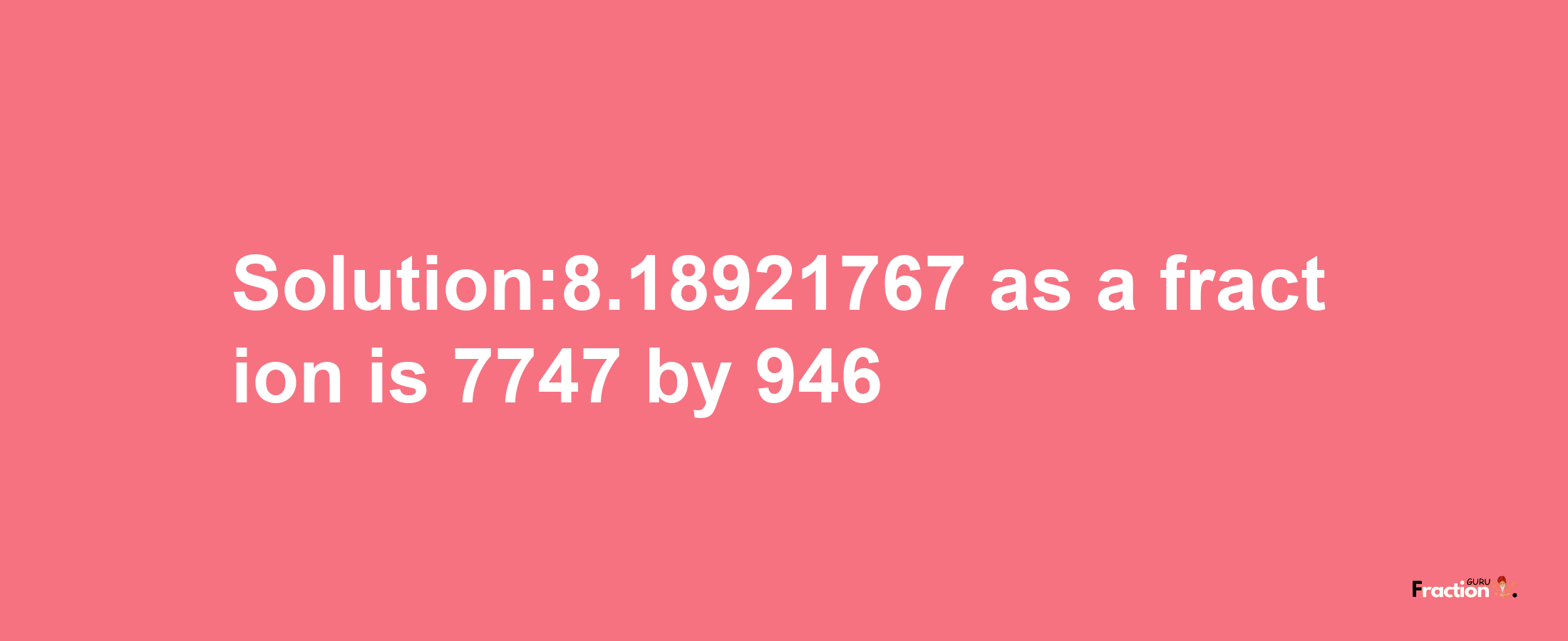 Solution:8.18921767 as a fraction is 7747/946