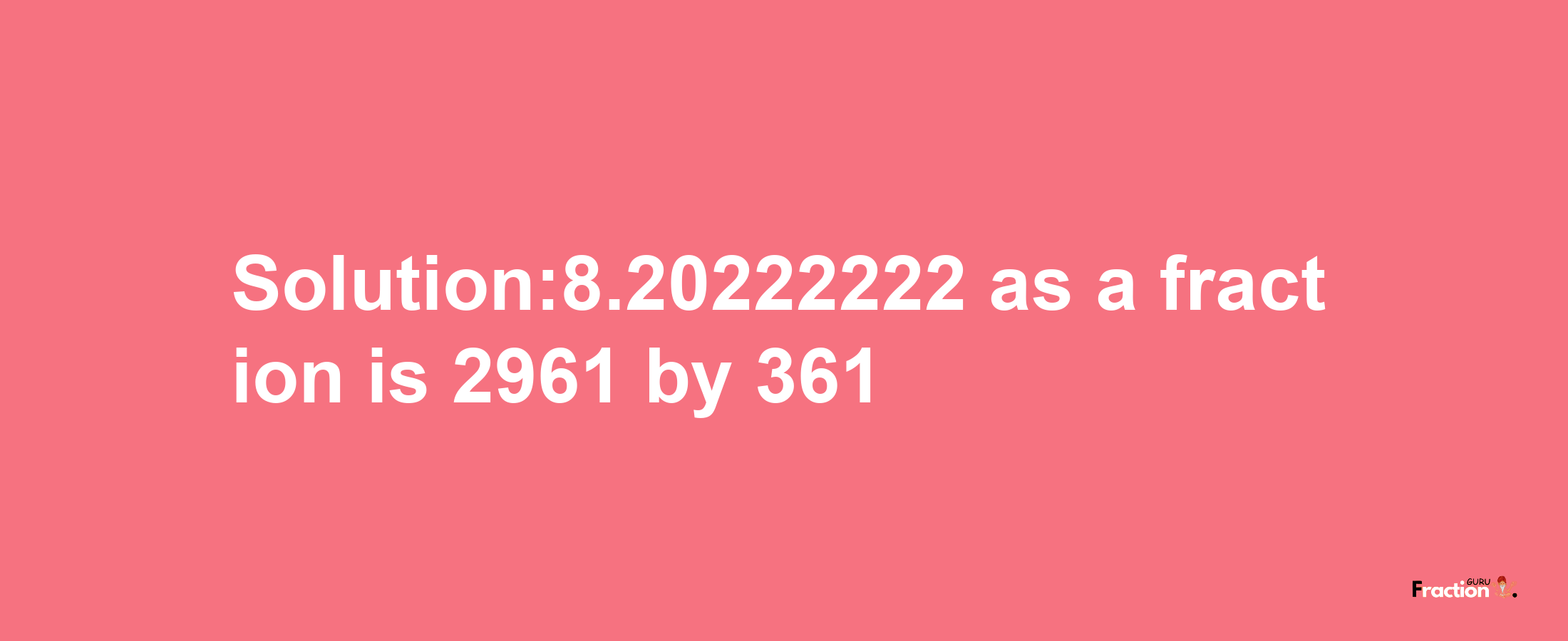 Solution:8.20222222 as a fraction is 2961/361