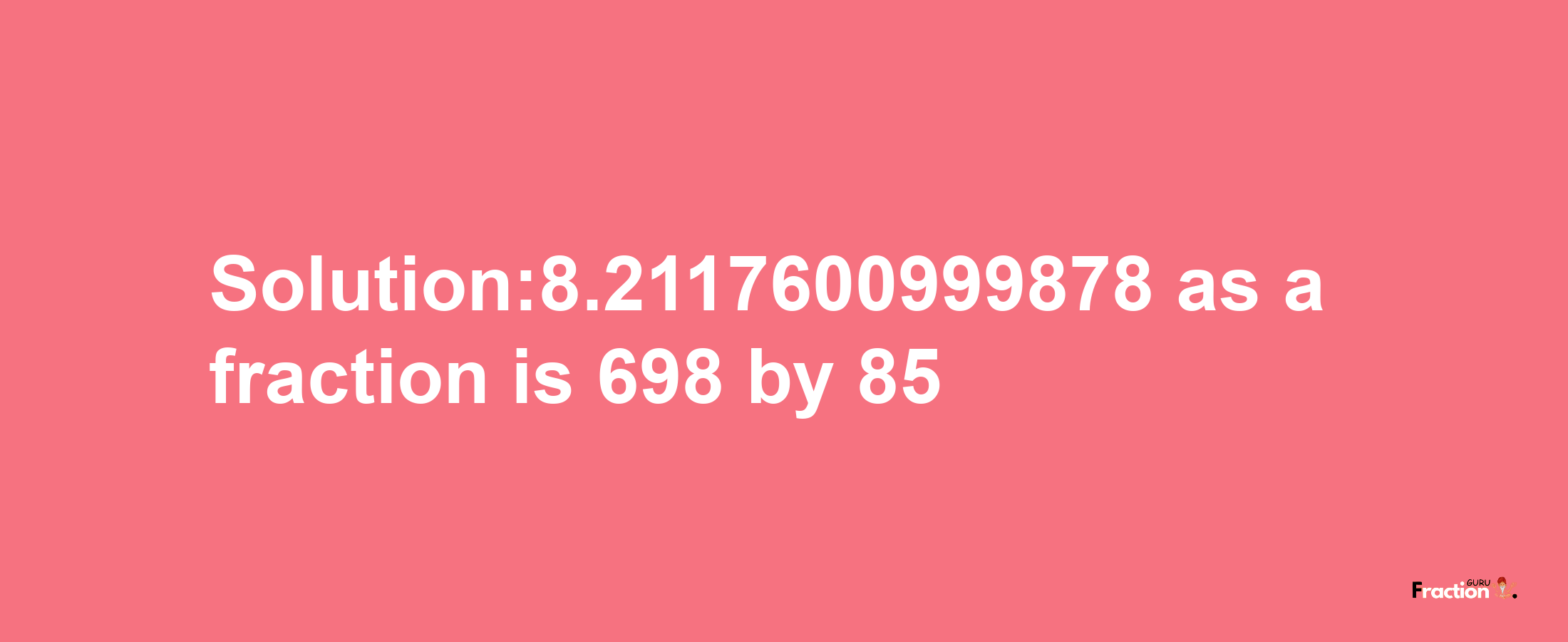 Solution:8.2117600999878 as a fraction is 698/85