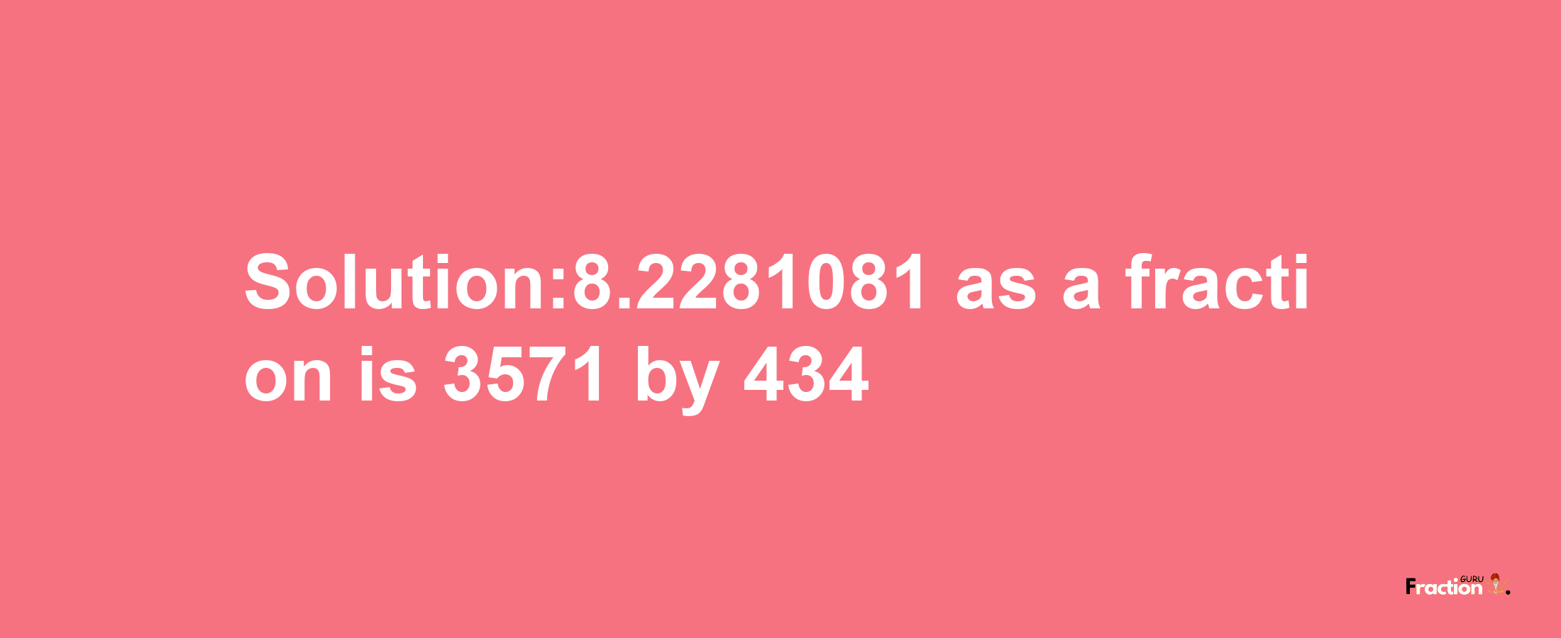 Solution:8.2281081 as a fraction is 3571/434