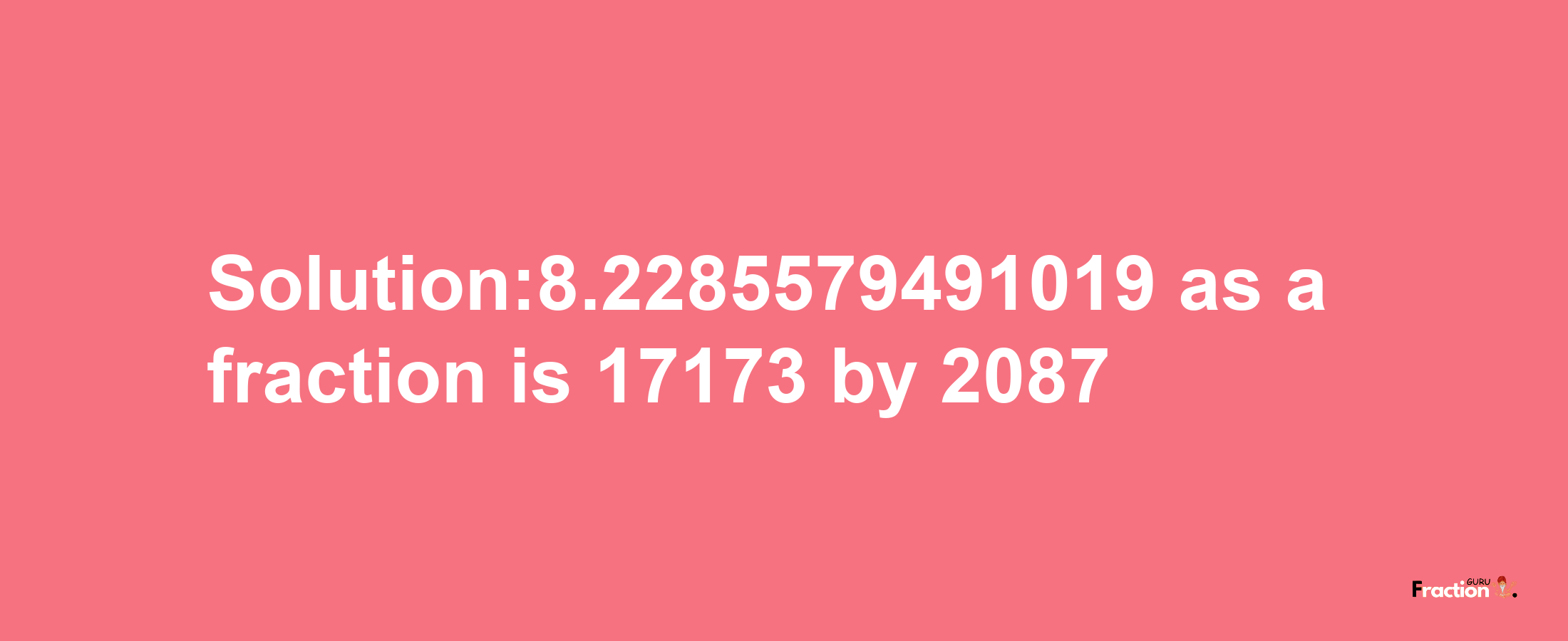 Solution:8.2285579491019 as a fraction is 17173/2087