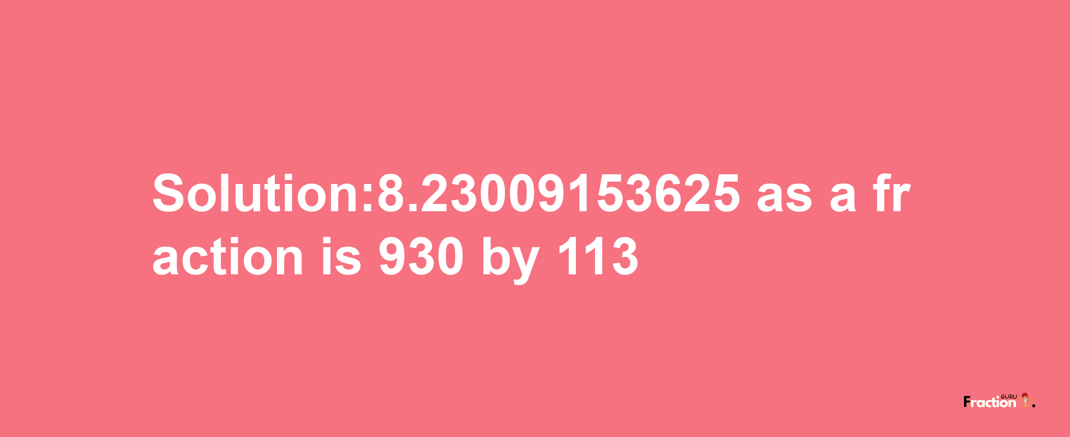 Solution:8.23009153625 as a fraction is 930/113