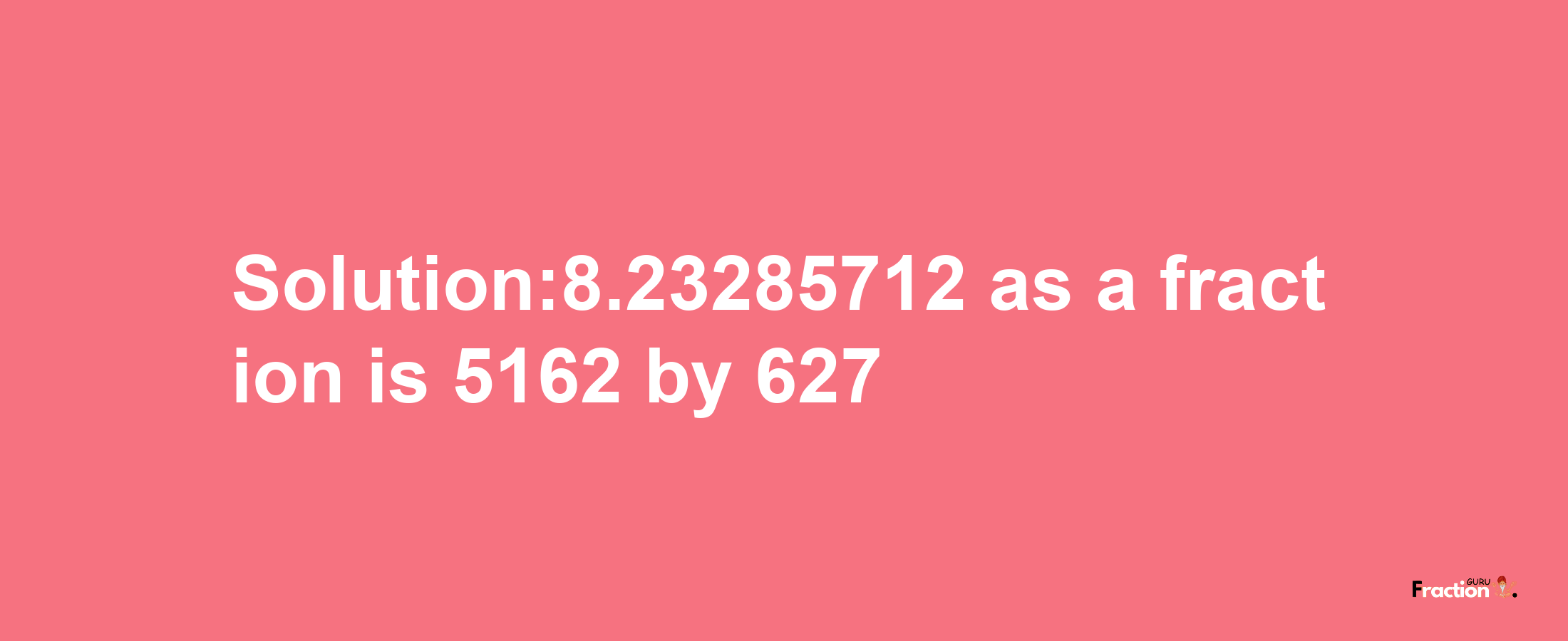 Solution:8.23285712 as a fraction is 5162/627