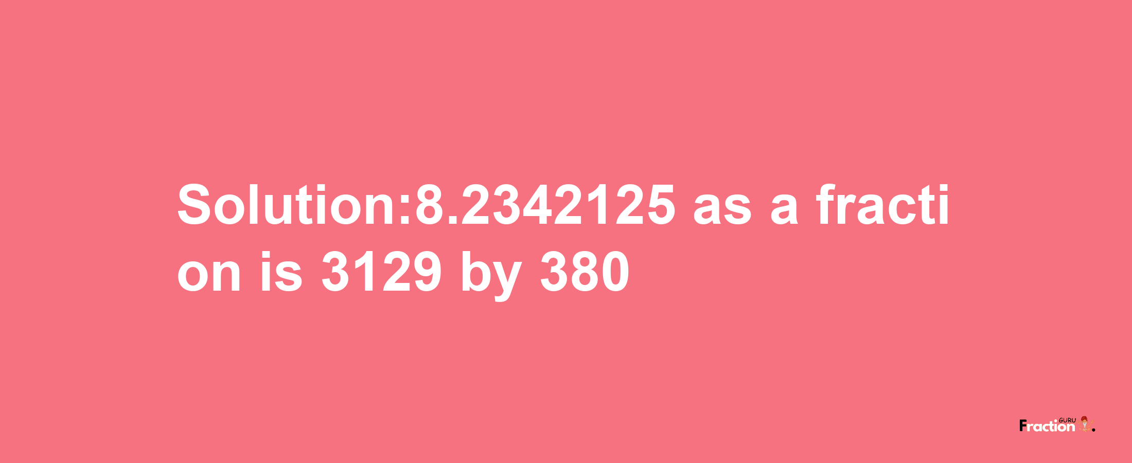 Solution:8.2342125 as a fraction is 3129/380