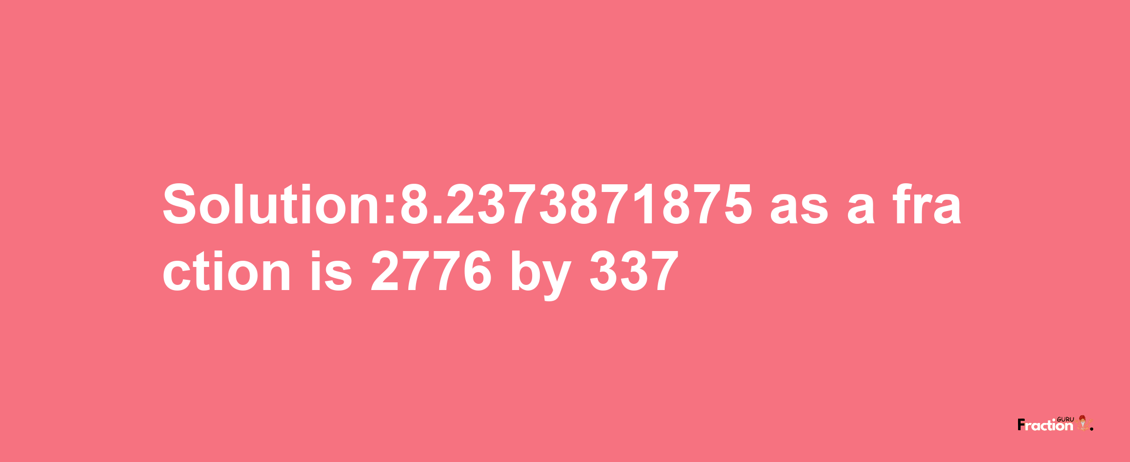 Solution:8.2373871875 as a fraction is 2776/337