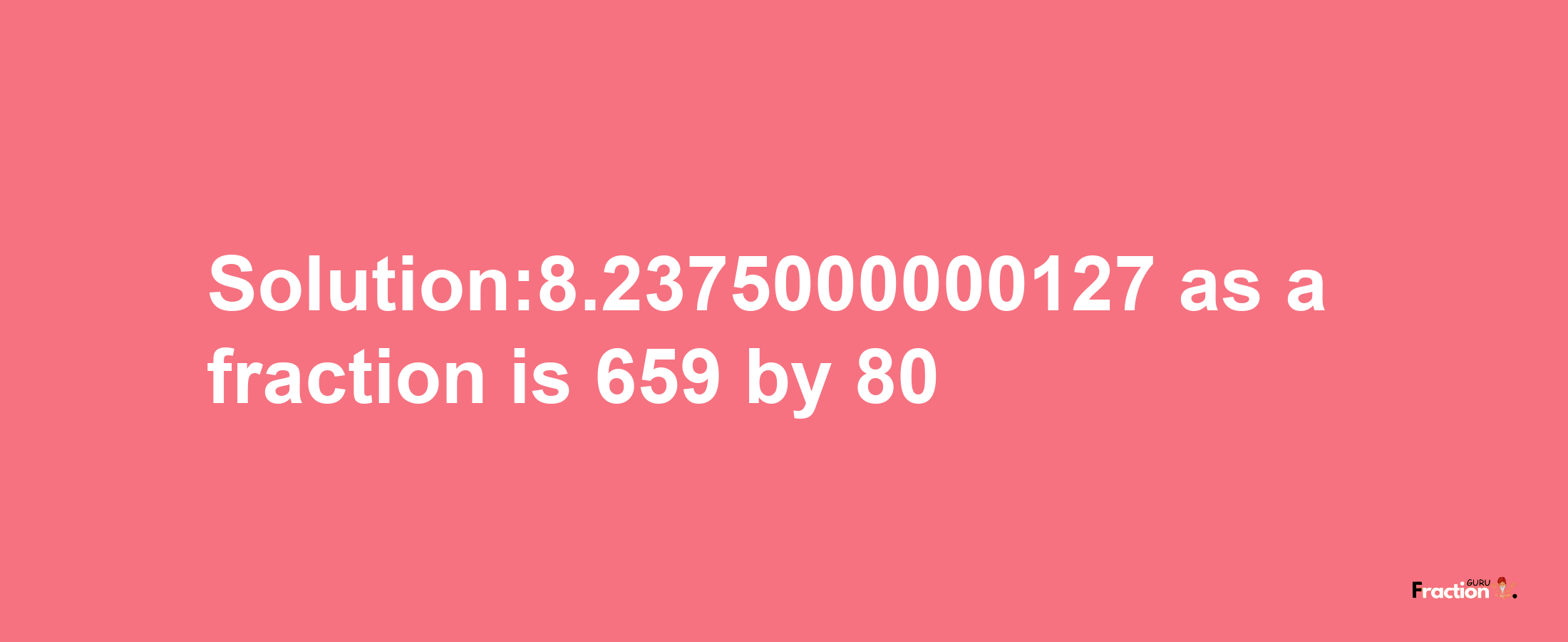 Solution:8.2375000000127 as a fraction is 659/80