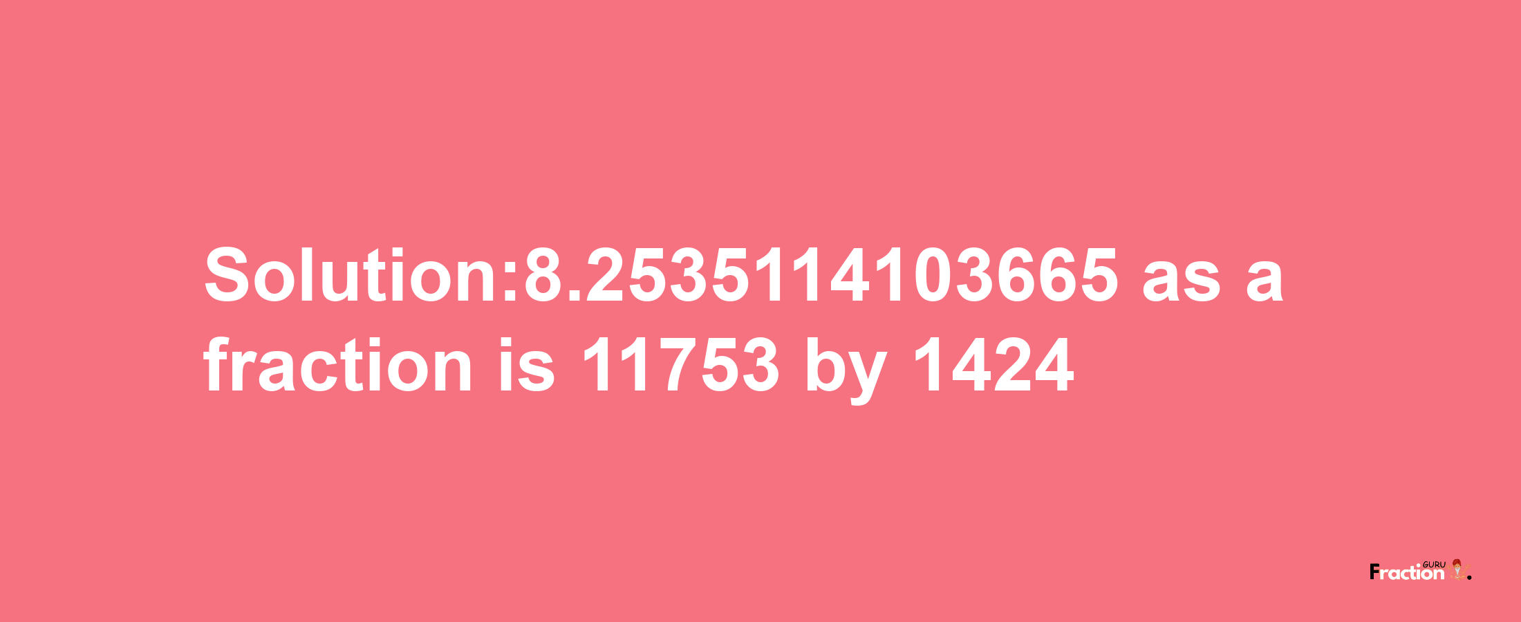 Solution:8.2535114103665 as a fraction is 11753/1424