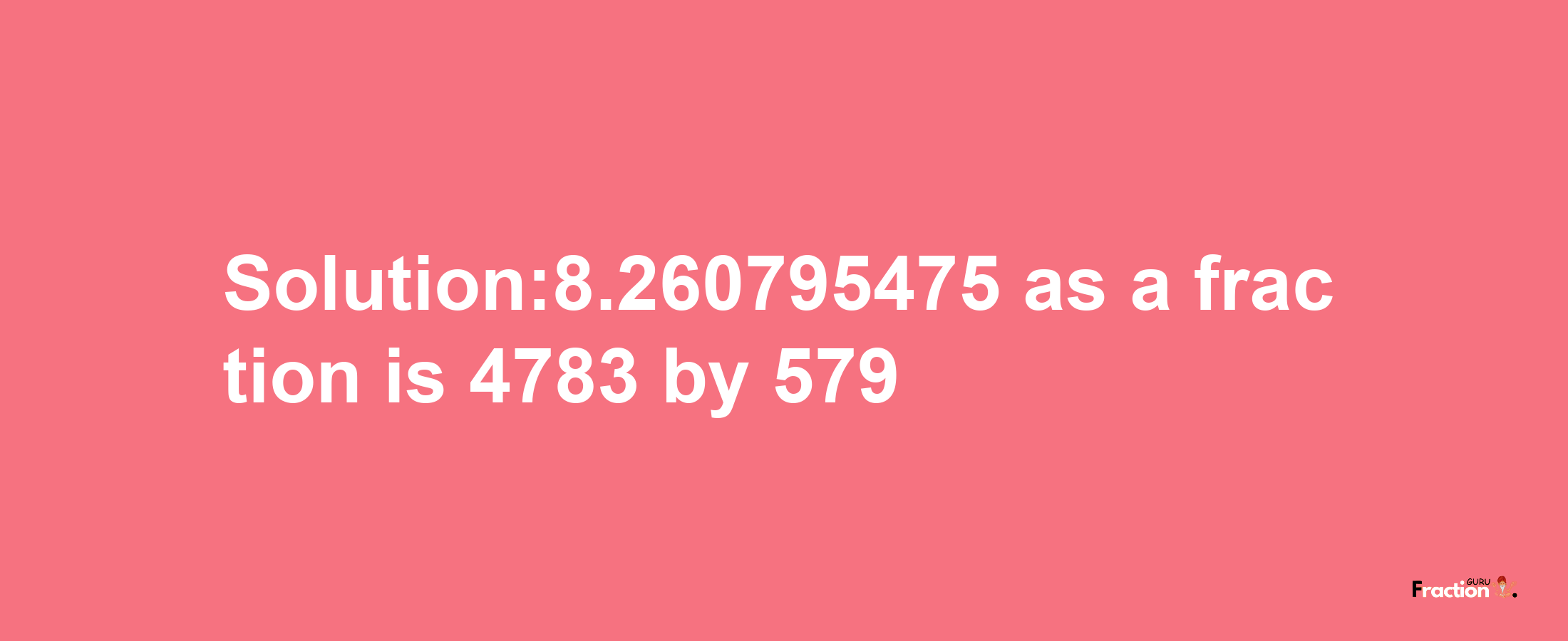 Solution:8.260795475 as a fraction is 4783/579