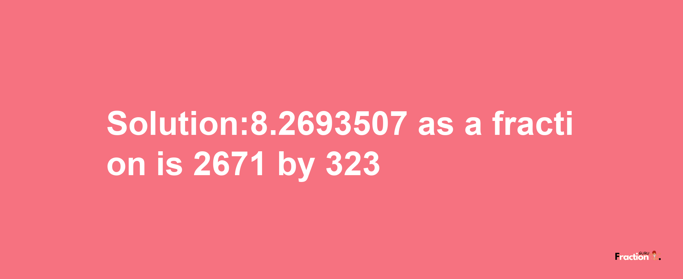 Solution:8.2693507 as a fraction is 2671/323