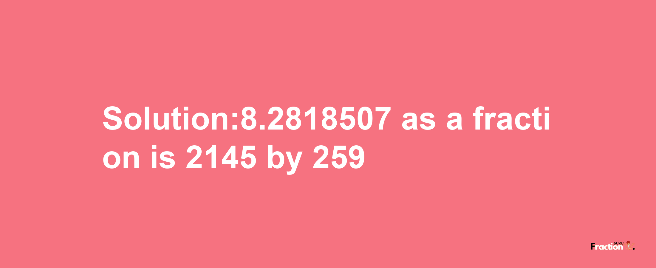 Solution:8.2818507 as a fraction is 2145/259