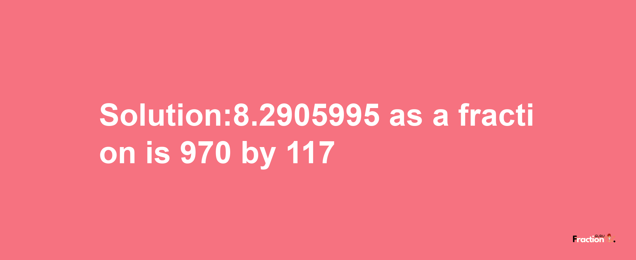 Solution:8.2905995 as a fraction is 970/117