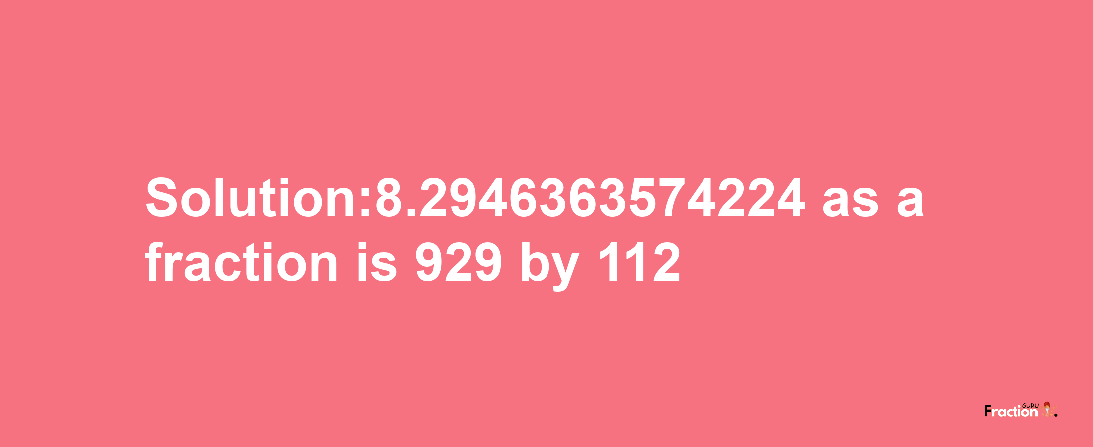 Solution:8.2946363574224 as a fraction is 929/112