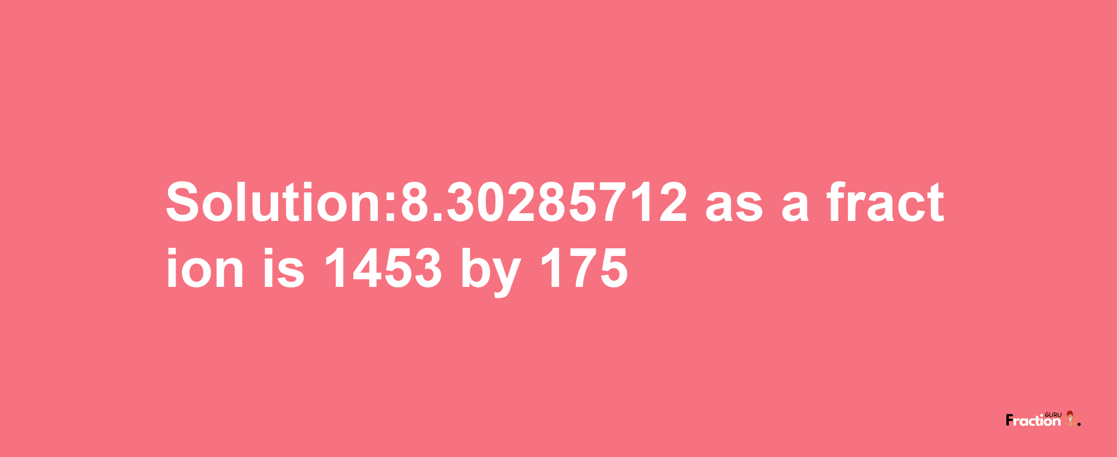 Solution:8.30285712 as a fraction is 1453/175