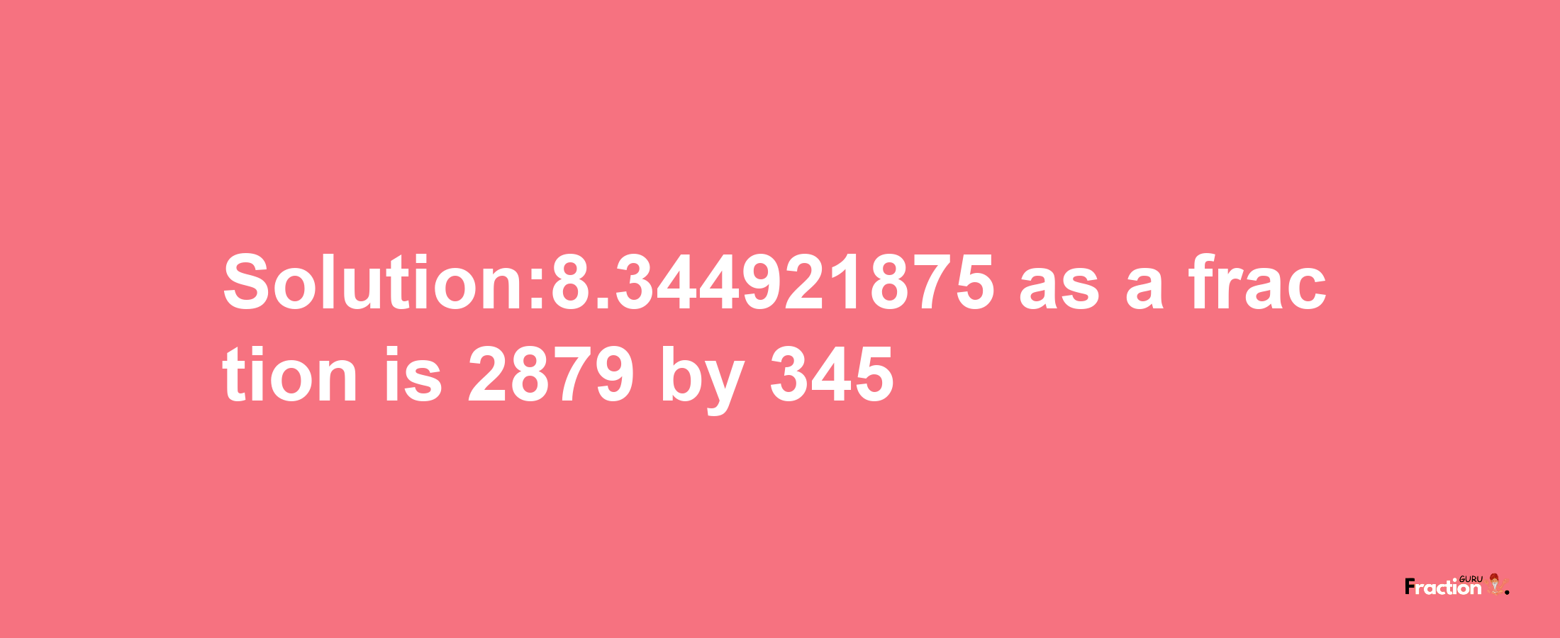 Solution:8.344921875 as a fraction is 2879/345