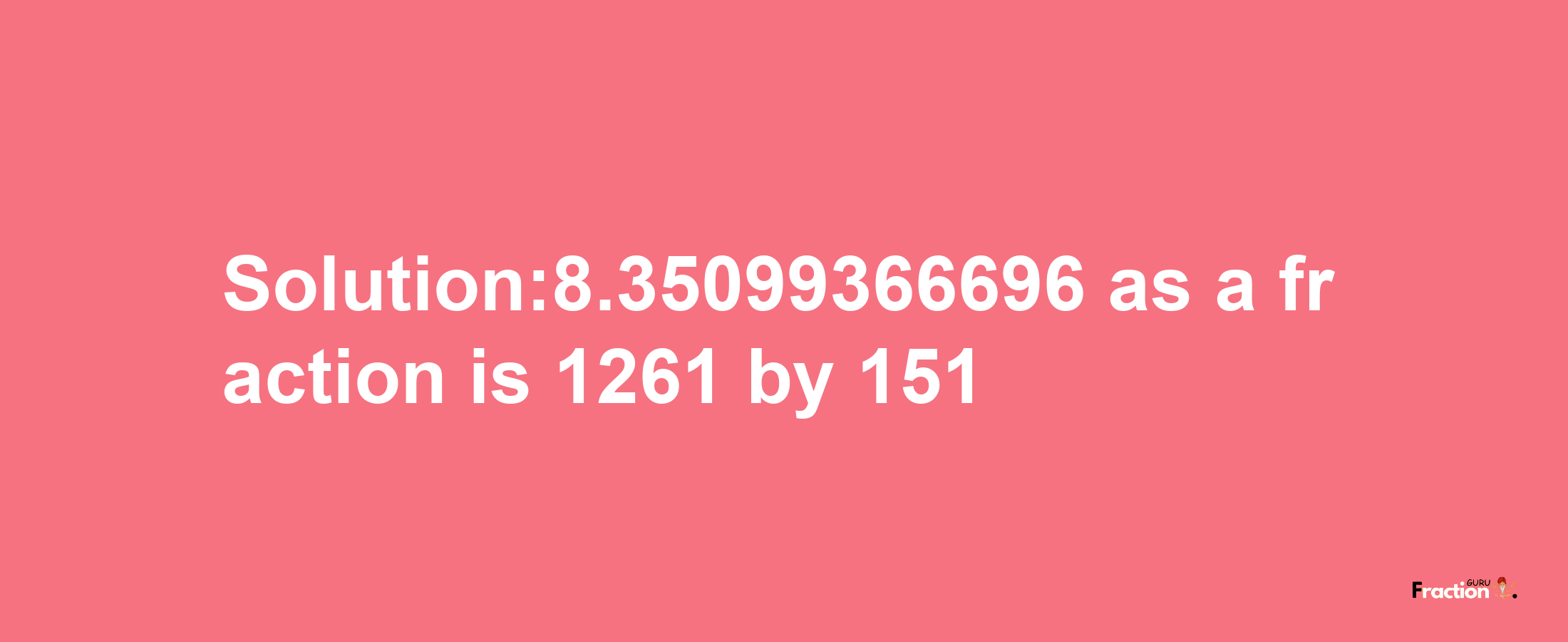 Solution:8.35099366696 as a fraction is 1261/151