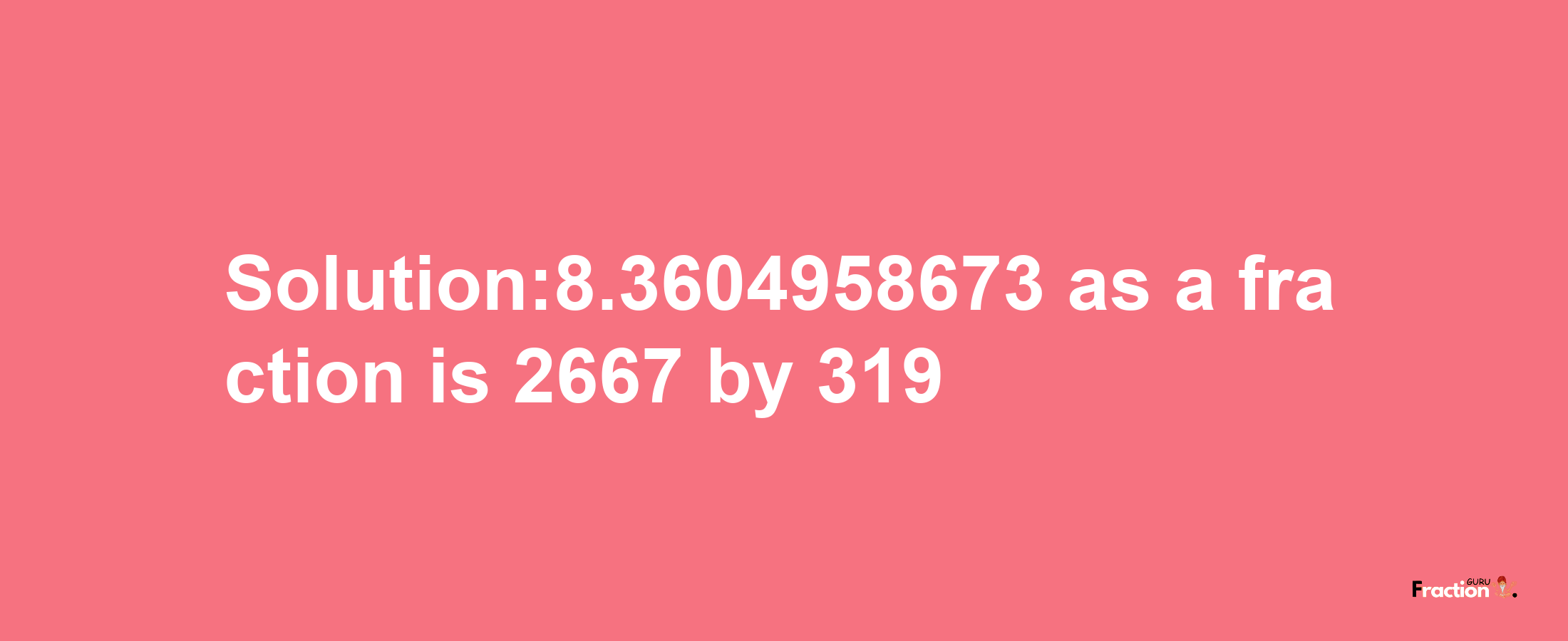 Solution:8.3604958673 as a fraction is 2667/319