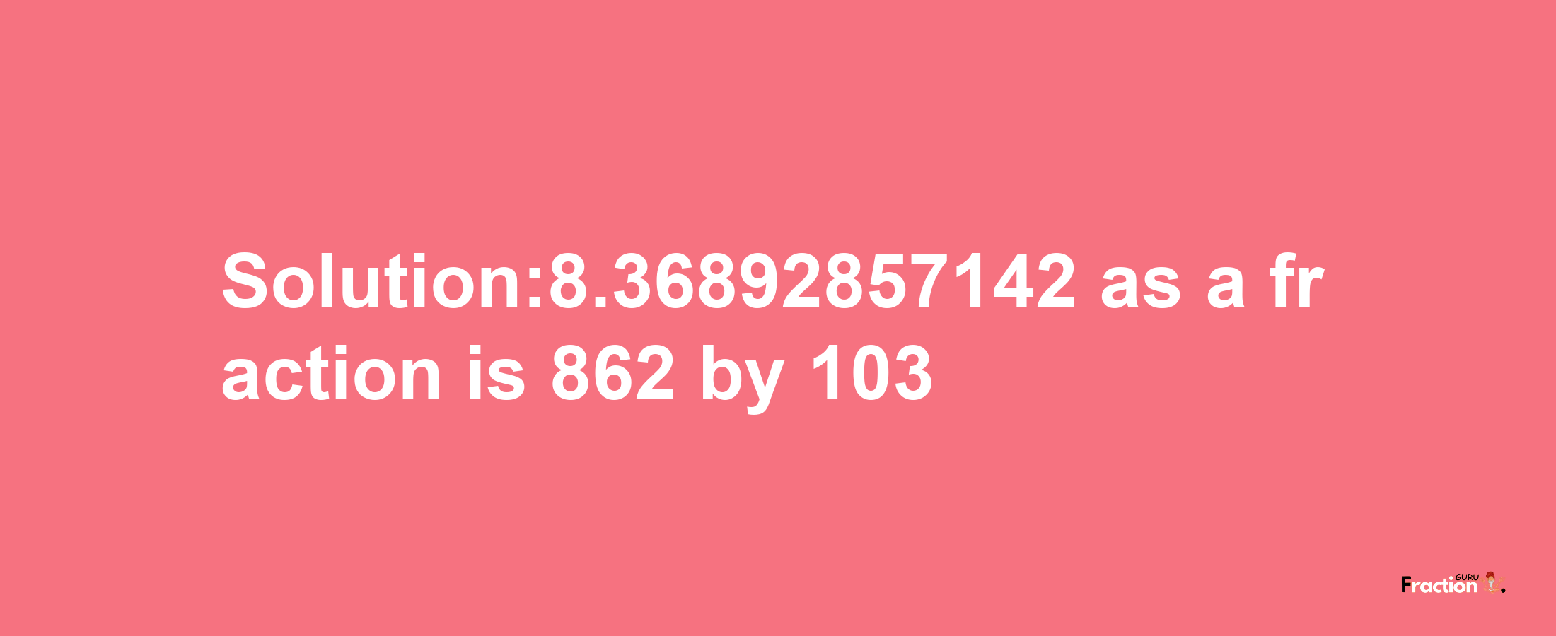 Solution:8.36892857142 as a fraction is 862/103