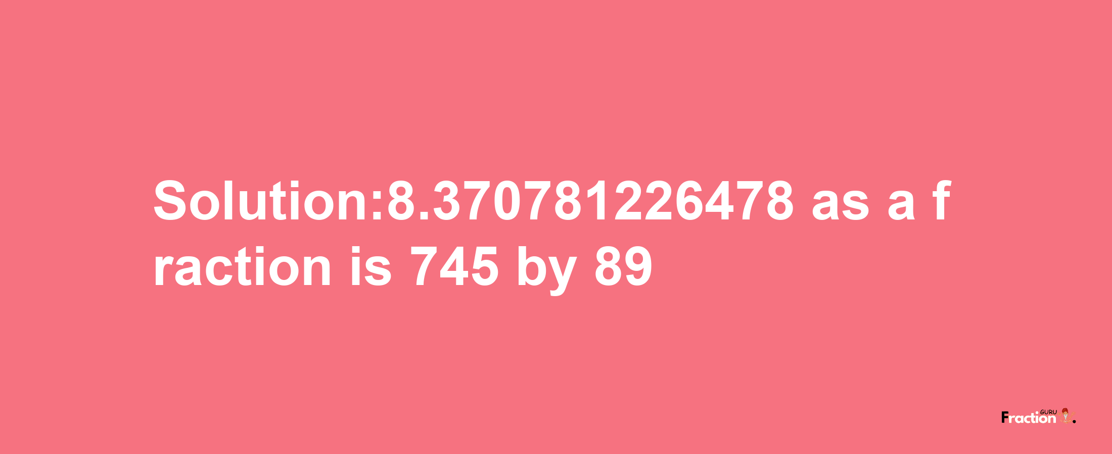 Solution:8.370781226478 as a fraction is 745/89