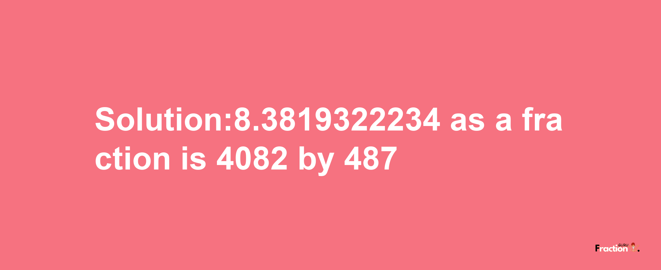 Solution:8.3819322234 as a fraction is 4082/487