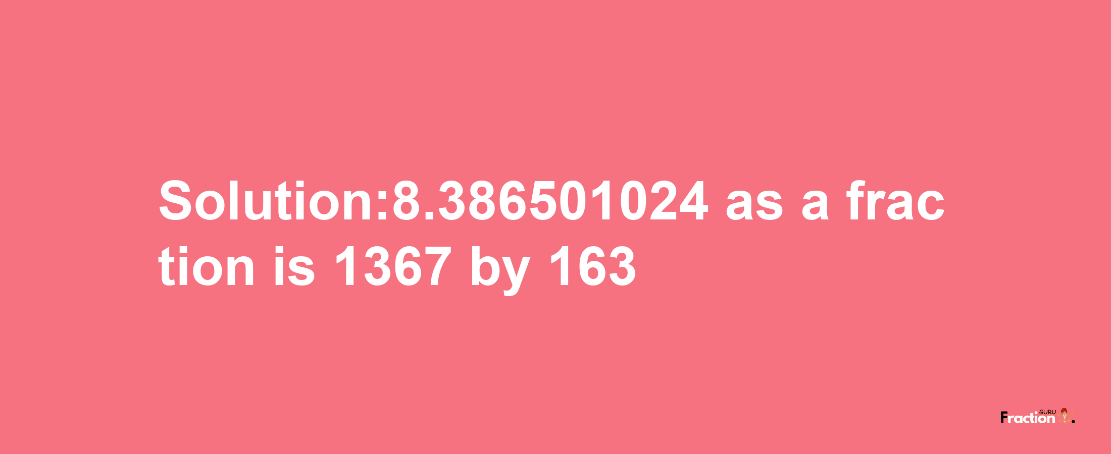 Solution:8.386501024 as a fraction is 1367/163