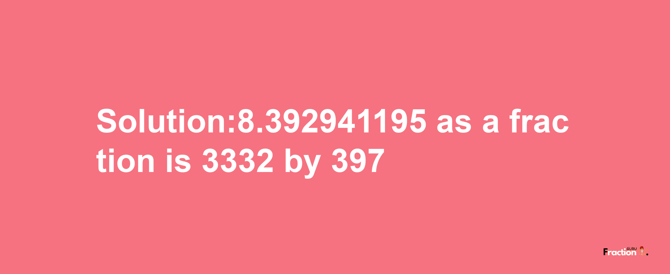 Solution:8.392941195 as a fraction is 3332/397