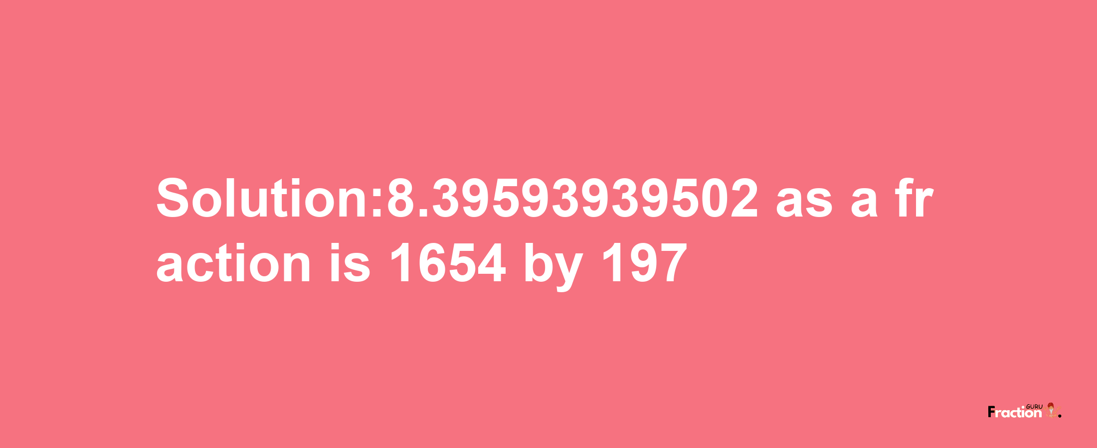 Solution:8.39593939502 as a fraction is 1654/197