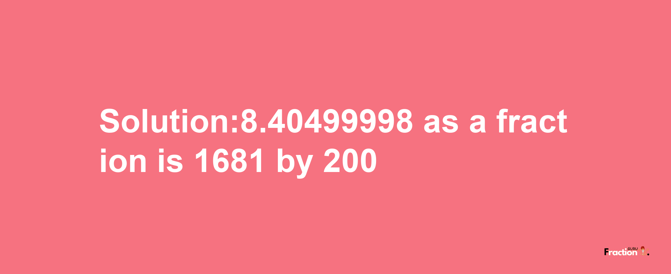 Solution:8.40499998 as a fraction is 1681/200