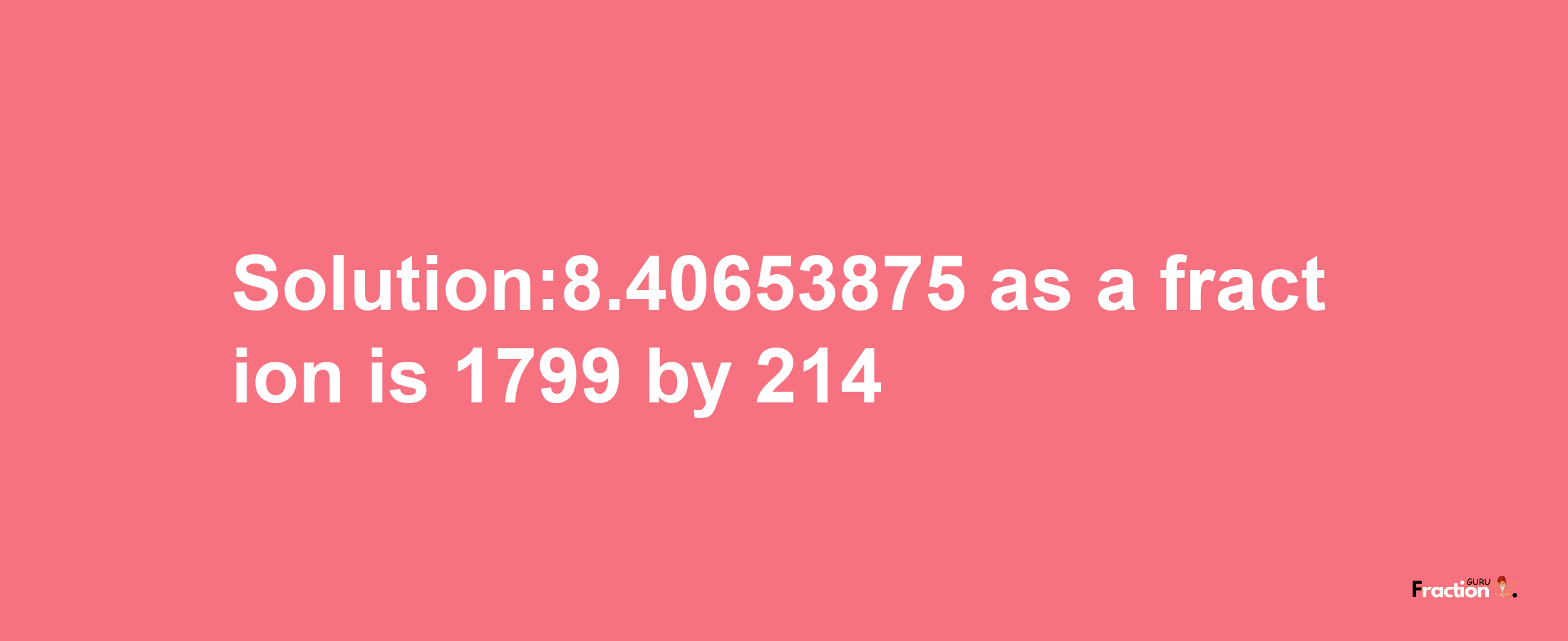 Solution:8.40653875 as a fraction is 1799/214