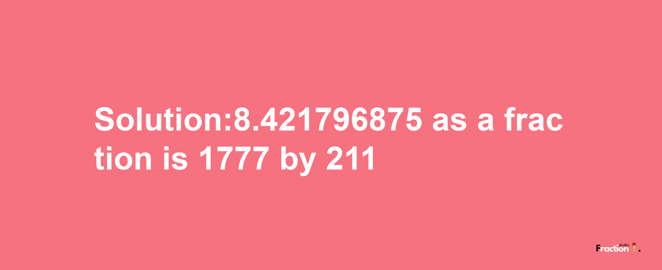 Solution:8.421796875 as a fraction is 1777/211