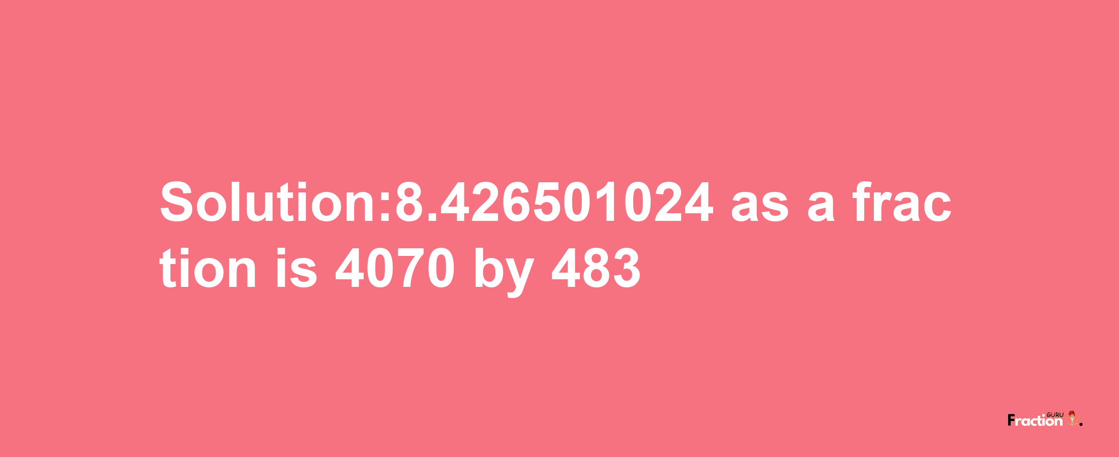 Solution:8.426501024 as a fraction is 4070/483