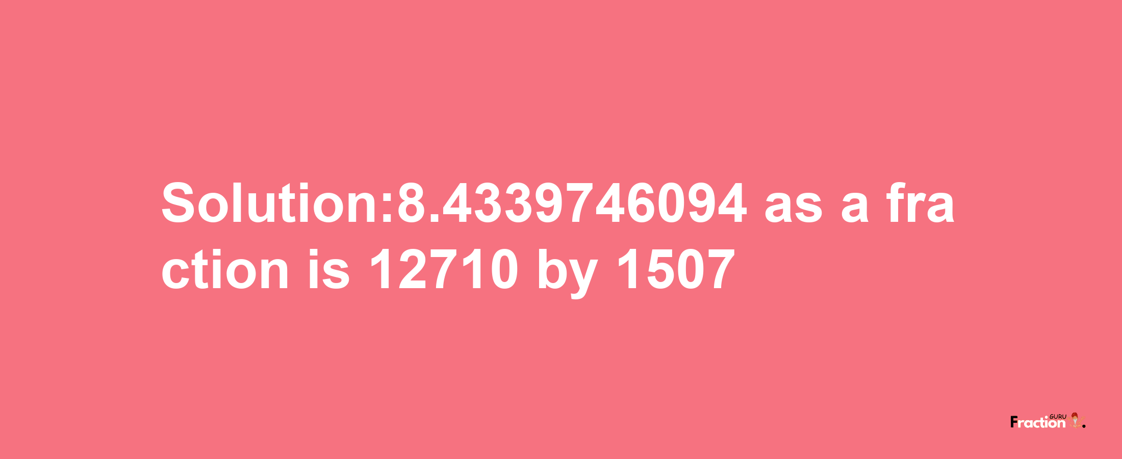 Solution:8.4339746094 as a fraction is 12710/1507