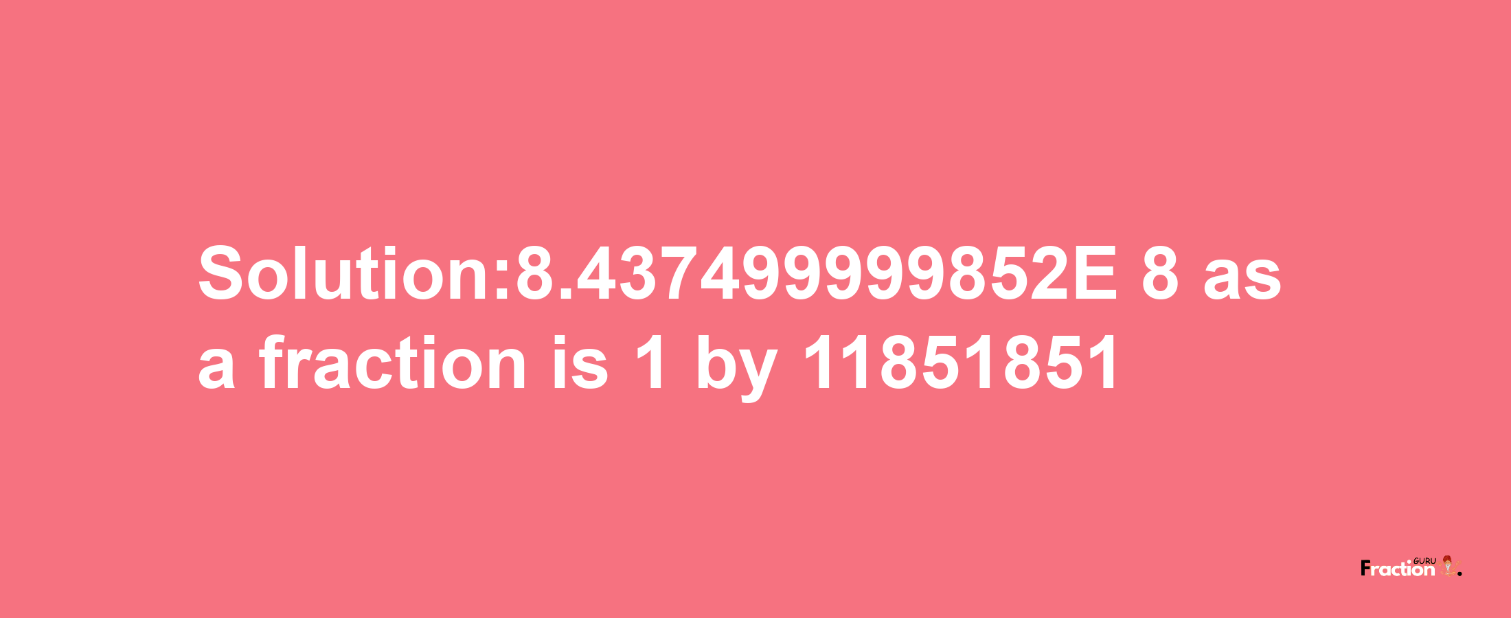 Solution:8.437499999852E-8 as a fraction is 1/11851851