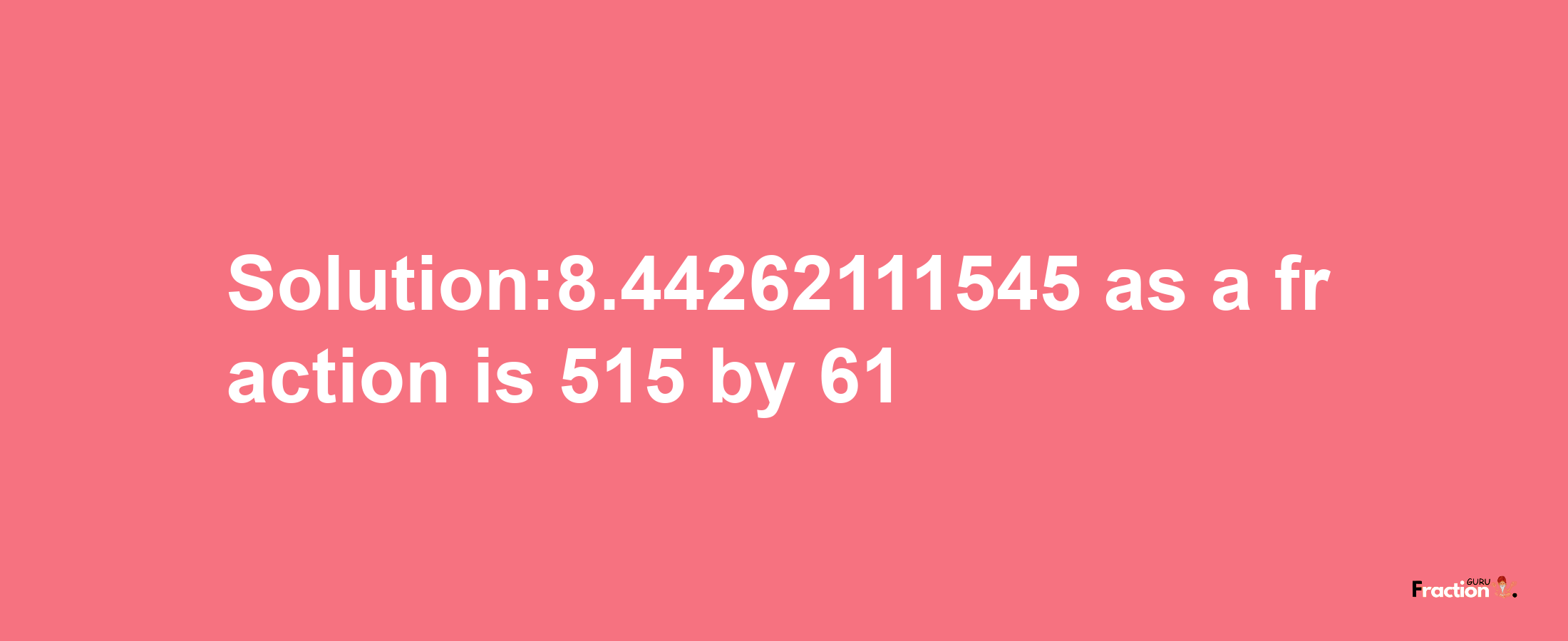 Solution:8.44262111545 as a fraction is 515/61